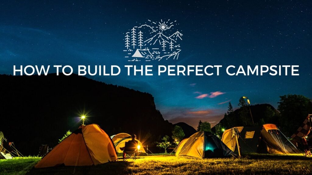 How to Build the Perfect Campsite Set Up for Comfort and Functionality